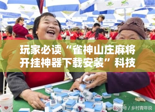 玩家必读“雀神山庄麻将开挂神器下载安装”科技辅助神器手机版
