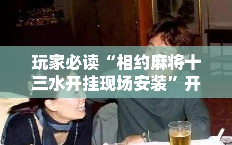 玩家必读“相约麻将十三水开挂现场安装	”开挂详细教程