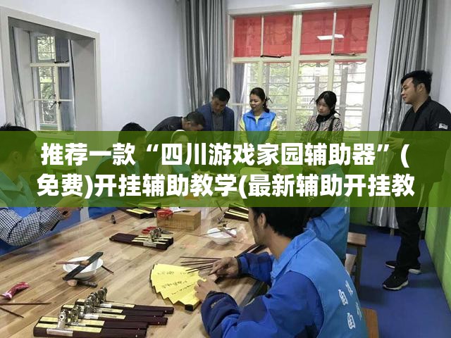 推荐一款“四川游戏家园辅助器”(免费)开挂辅助教学(最新辅助开挂教程)