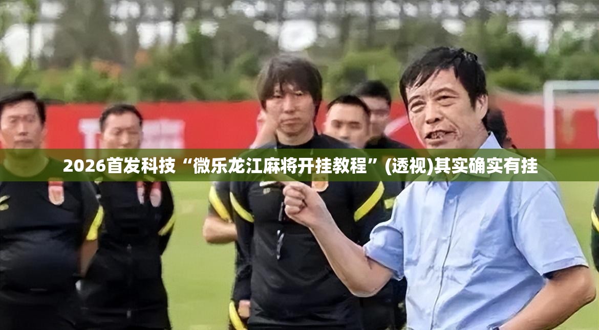 2026首发科技“微乐龙江麻将开挂教程”(透视)其实确实有挂